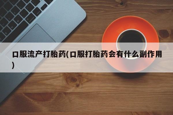 意外怀孕怎么买流产药口服流产打胎药(口服打胎药会有什么副作用)