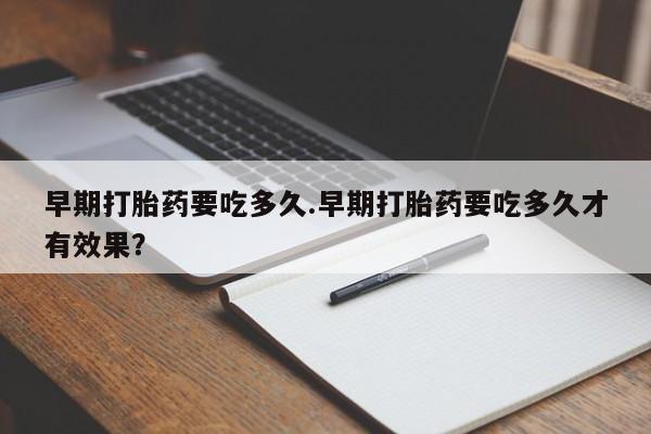 意外怀孕怎么买流产药早期打胎药要吃多久.早期打胎药要吃多久才有效果？
