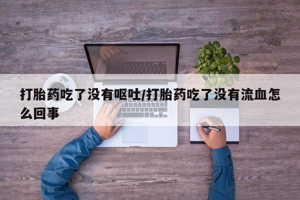 意外怀孕怎么买流产药打胎药吃了没有呕吐/打胎药吃了没有流血怎么回事