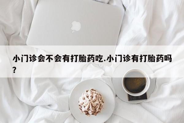 意外怀孕怎么买流产药小门诊会不会有打胎药吃.小门诊有打胎药吗？