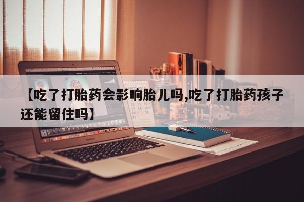 意外怀孕怎么买流产药【吃了打胎药会影响胎儿吗,吃了打胎药孩子还能留住吗】