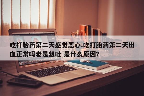 意外怀孕怎么买流产药吃打胎药第二天感觉恶心.吃打胎药第二天出血正常吗老是想吐 是什么原因？