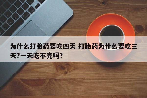 意外怀孕怎么买流产药为什么打胎药要吃四天.打胎药为什么要吃三天?一天吃不完吗？