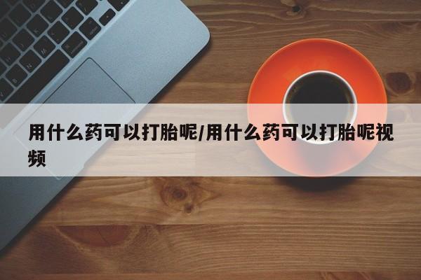 意外怀孕怎么买流产药用什么药可以打胎呢/用什么药可以打胎呢视频