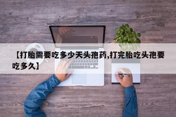 意外怀孕怎么买流产药【打胎需要吃多少天头孢药,打完胎吃头孢要吃多久】