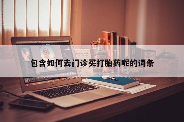 意外怀孕怎么买流产药包含如何去门诊买打胎药呢的词条