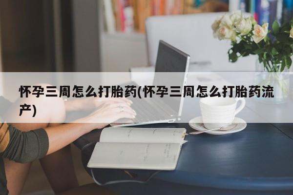 意外怀孕怎么买流产药怀孕三周怎么打胎药(怀孕三周怎么打胎药流产)