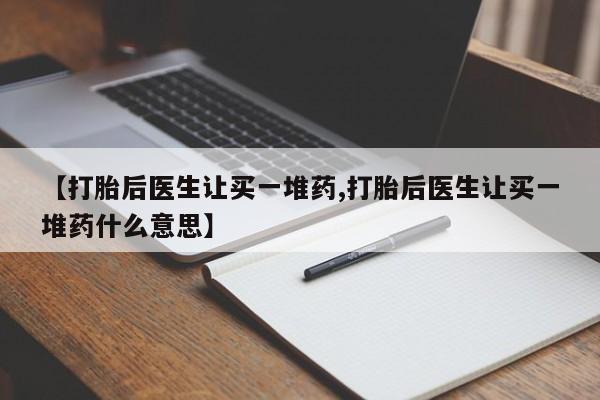 意外怀孕怎么买流产药【打胎后医生让买一堆药,打胎后医生让买一堆药什么意思】