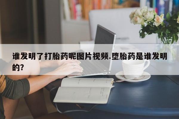 意外怀孕怎么买流产药谁发明了打胎药呢图片视频.堕胎药是谁发明的？