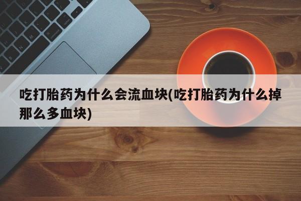 意外怀孕怎么买流产药吃打胎药为什么会流血块(吃打胎药为什么掉那么多血块)