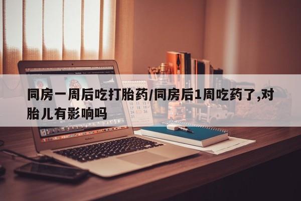 意外怀孕怎么买流产药同房一周后吃打胎药/同房后1周吃药了,对胎儿有影响吗