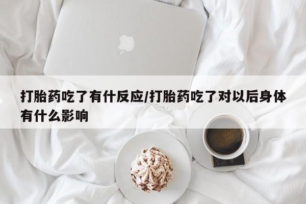 意外怀孕怎么买流产药打胎药吃了有什反应/打胎药吃了对以后身体有什么影响