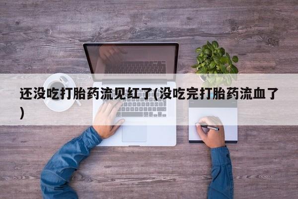 意外怀孕怎么买流产药还没吃打胎药流见红了(没吃完打胎药流血了)