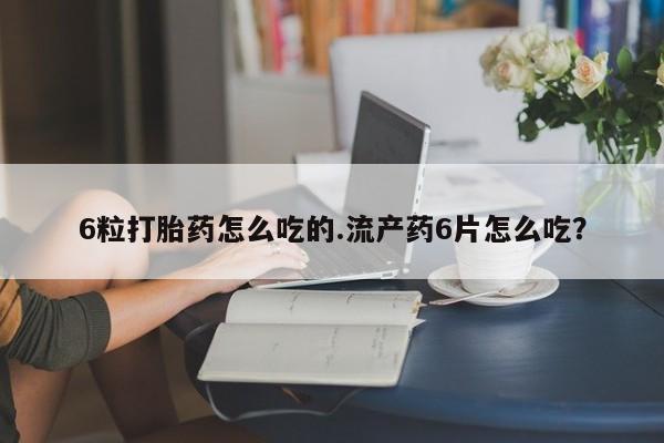 意外怀孕怎么买流产药6粒打胎药怎么吃的.流产药6片怎么吃？