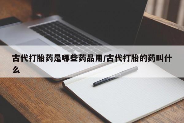 意外怀孕怎么买流产药古代打胎药是哪些药品用/古代打胎的药叫什么
