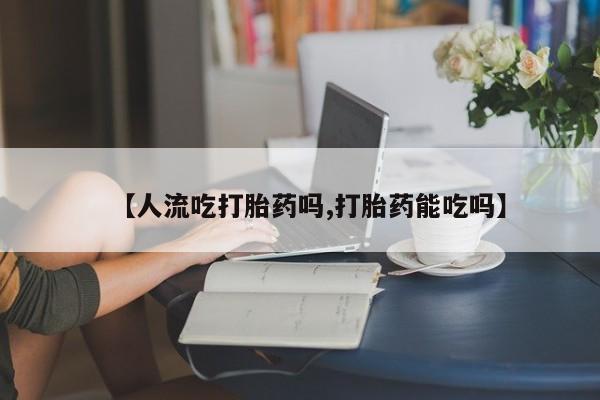 意外怀孕怎么买流产药【人流吃打胎药吗,打胎药能吃吗】