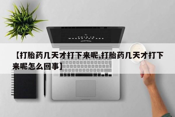 意外怀孕怎么买流产药【打胎药几天才打下来呢,打胎药几天才打下来呢怎么回事】