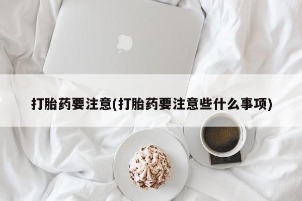意外怀孕怎么买流产药打胎药要注意(打胎药要注意些什么事项)