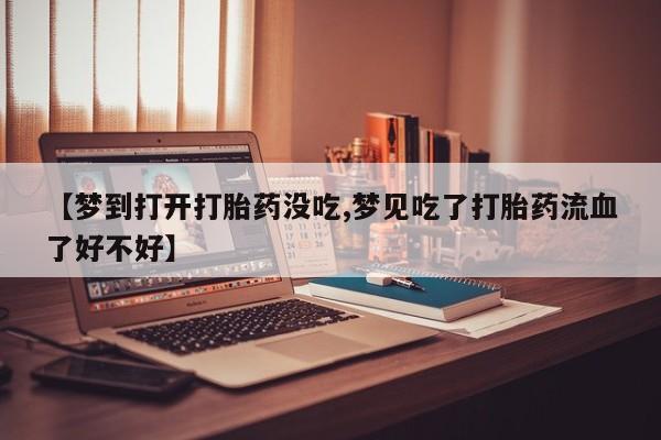 意外怀孕怎么买流产药【梦到打开打胎药没吃,梦见吃了打胎药流血了好不好】