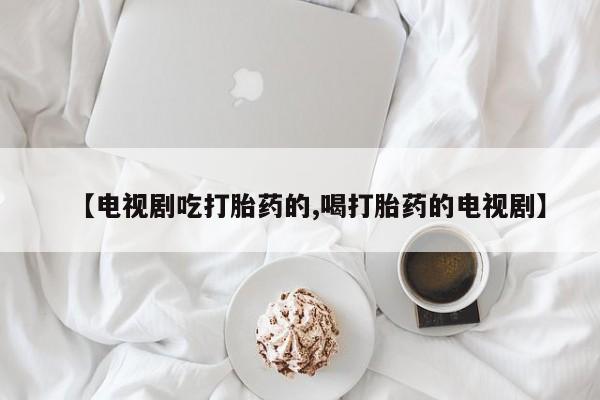 意外怀孕怎么买流产药【电视剧吃打胎药的,喝打胎药的电视剧】
