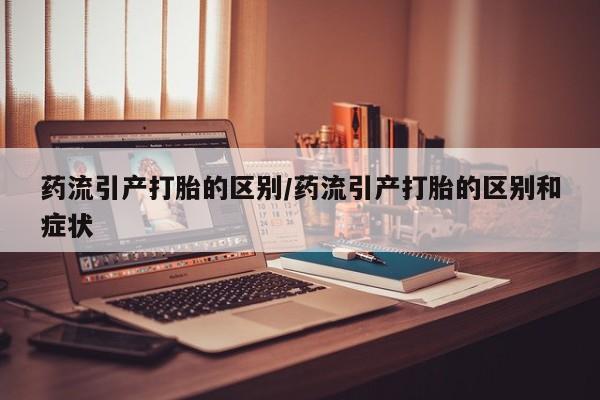 意外怀孕怎么买流产药药流引产打胎的区别/药流引产打胎的区别和症状