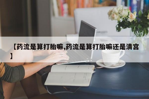 意外怀孕怎么买流产药【药流是算打胎嘛,药流是算打胎嘛还是清宫】