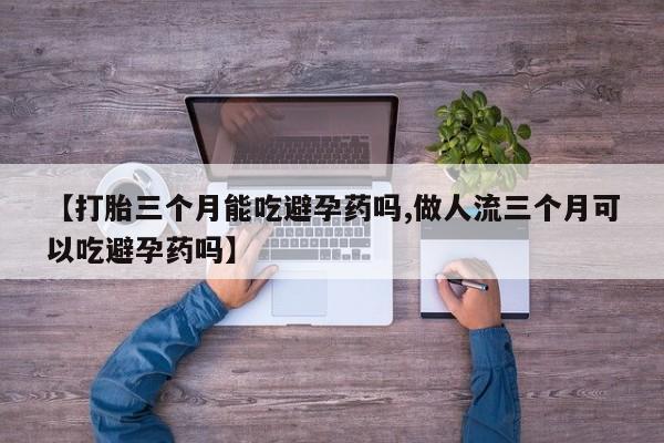 意外怀孕怎么买流产药【打胎三个月能吃避孕药吗,做人流三个月可以吃避孕药吗】