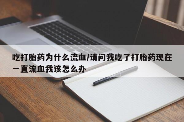 意外怀孕怎么买流产药吃打胎药为什么流血/请问我吃了打胎药现在一直流血我该怎么办