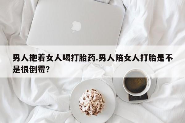 意外怀孕怎么买流产药男人抱着女人喝打胎药.男人陪女人打胎是不是很倒霉？