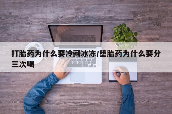 意外怀孕怎么买流产药打胎药为什么要冷藏冰冻/堕胎药为什么要分三次喝