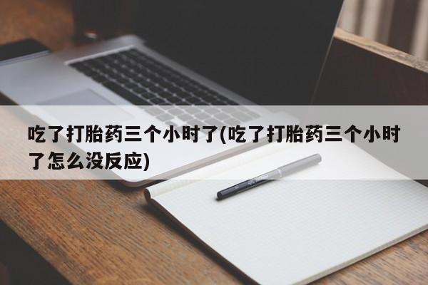 意外怀孕怎么买流产药吃了打胎药三个小时了(吃了打胎药三个小时了怎么没反应)