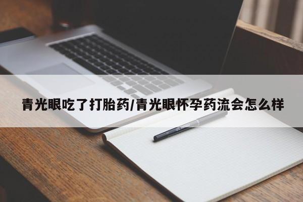 意外怀孕怎么买流产药青光眼吃了打胎药/青光眼怀孕药流会怎么样