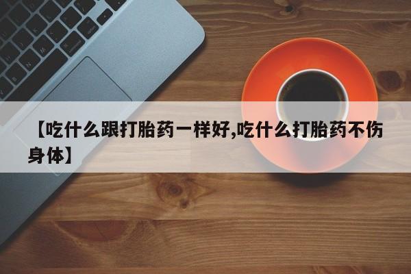 意外怀孕怎么买流产药【吃什么跟打胎药一样好,吃什么打胎药不伤身体】