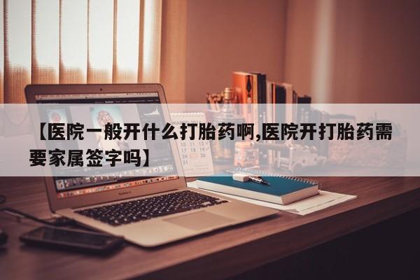 意外怀孕怎么买流产药【医院一般开什么打胎药啊,医院开打胎药需要家属签字吗】