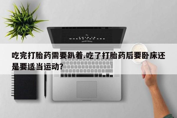 意外怀孕怎么买流产药吃完打胎药需要趴着.吃了打胎药后要卧床还是要适当运动？
