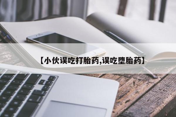 意外怀孕怎么买流产药【小伙误吃打胎药,误吃堕胎药】