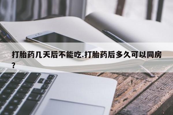 意外怀孕怎么买流产药打胎药几天后不能吃.打胎药后多久可以同房？