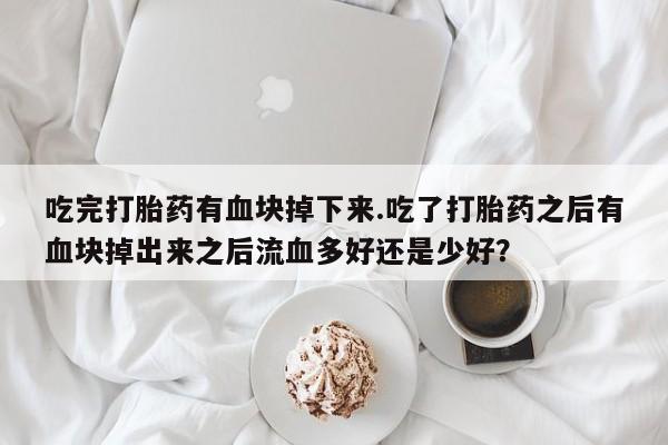 意外怀孕怎么买流产药吃完打胎药有血块掉下来.吃了打胎药之后有血块掉出来之后流血多好还是少好？