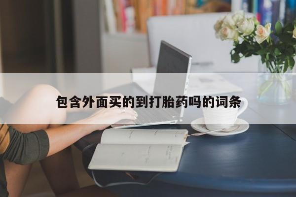 意外怀孕怎么买流产药包含外面买的到打胎药吗的词条