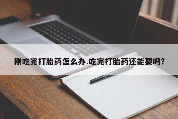意外怀孕怎么买流产药刚吃完打胎药怎么办.吃完打胎药还能要吗？