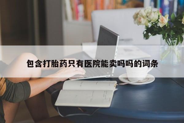 意外怀孕怎么买流产药包含打胎药只有医院能卖吗吗的词条