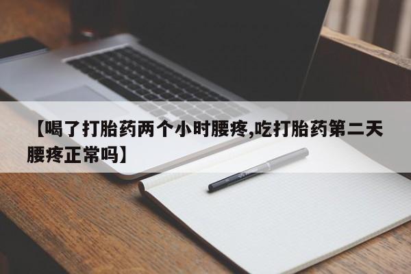 意外怀孕怎么买流产药【喝了打胎药两个小时腰疼,吃打胎药第二天腰疼正常吗】