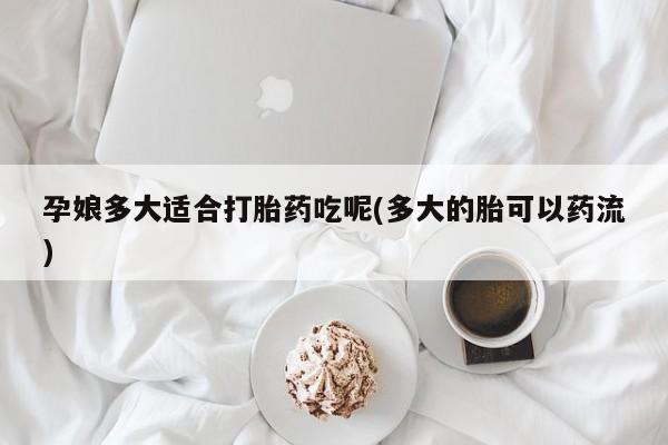 意外怀孕怎么买流产药孕娘多大适合打胎药吃呢(多大的胎可以药流)