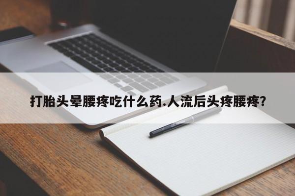 意外怀孕怎么买流产药打胎头晕腰疼吃什么药.人流后头疼腰疼？