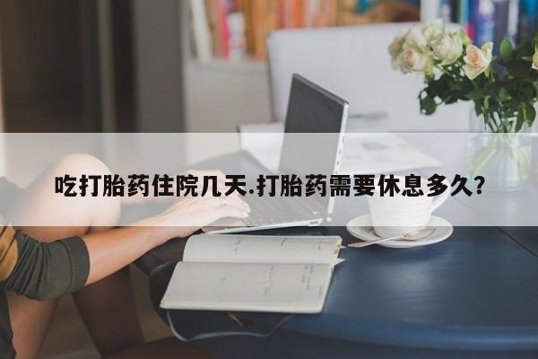 意外怀孕怎么买流产药吃打胎药住院几天.打胎药需要休息多久？