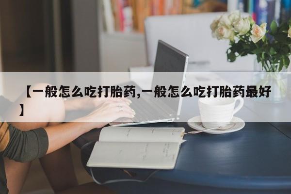 意外怀孕怎么买流产药【一般怎么吃打胎药,一般怎么吃打胎药最好】