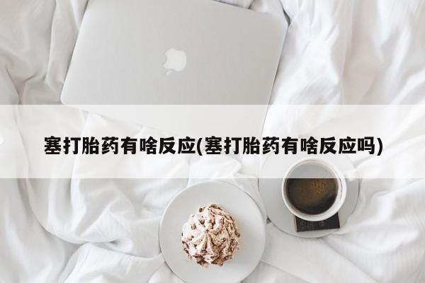 意外怀孕怎么买流产药塞打胎药有啥反应(塞打胎药有啥反应吗)