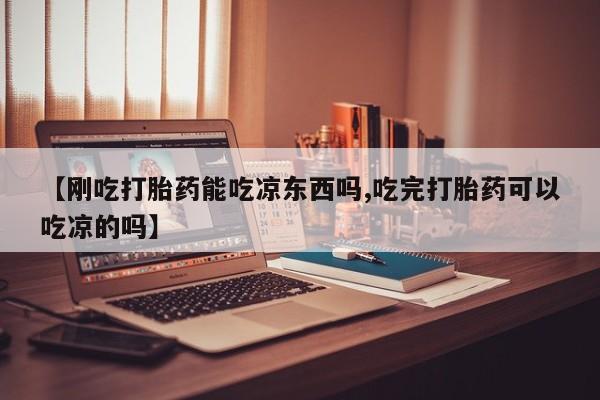 意外怀孕怎么买流产药【刚吃打胎药能吃凉东西吗,吃完打胎药可以吃凉的吗】
