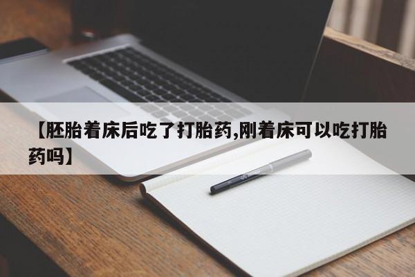 意外怀孕怎么买流产药【胚胎着床后吃了打胎药,刚着床可以吃打胎药吗】