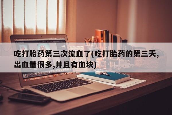 意外怀孕怎么买流产药吃打胎药第三次流血了(吃打胎药的第三天,出血量很多,并且有血块)
